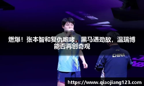 燃爆！张本智和复仇咆哮，黑马遇劲敌，温瑞博能否再创奇观